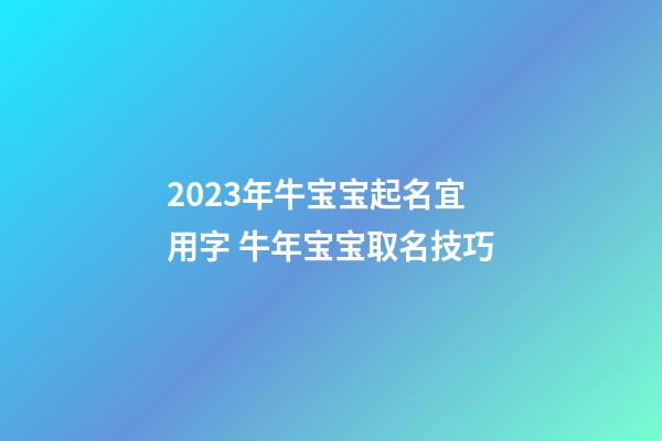 2023年牛宝宝起名宜用字 牛年宝宝取名技巧